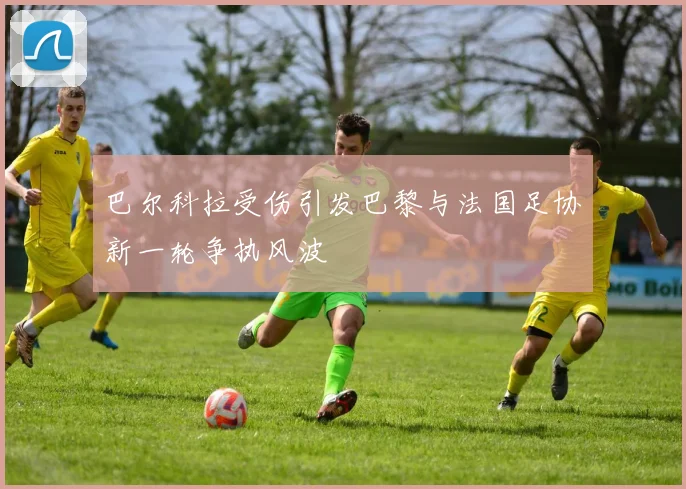 巴尔科拉受伤引发巴黎与法国足协新一轮争执风波