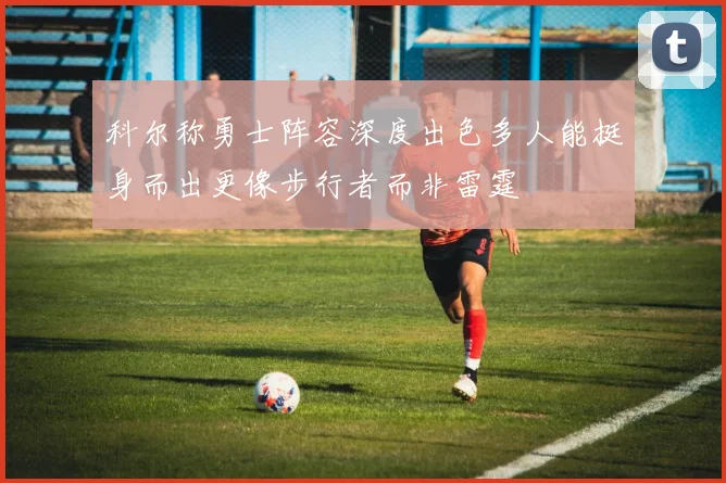 科尔称勇士阵容深度出色多人能挺身而出更像步行者而非雷霆