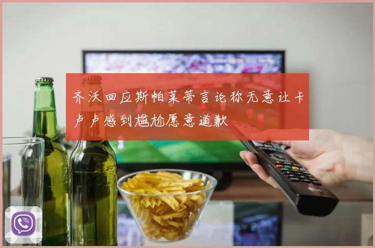 齐沃回应斯帕莱蒂言论称无意让卡卢卢感到尴尬愿意道歉