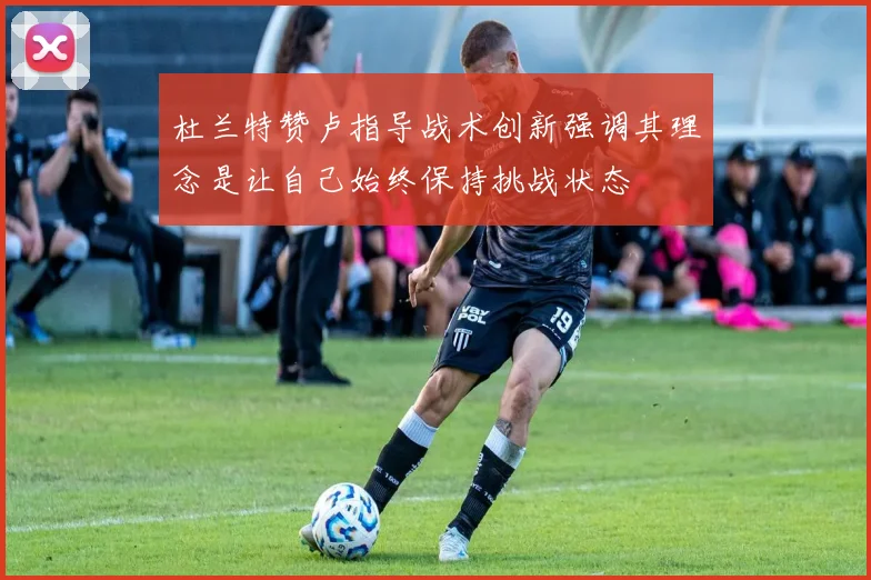 杜兰特赞卢指导战术创新强调其理念是让自己始终保持挑战状态