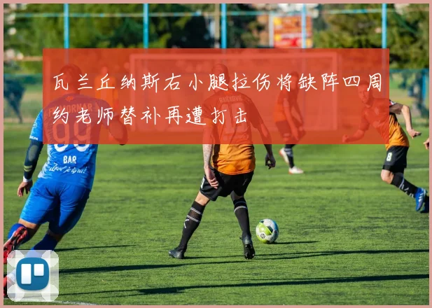 瓦兰丘纳斯右小腿拉伤将缺阵四周约老师替补再遭打击