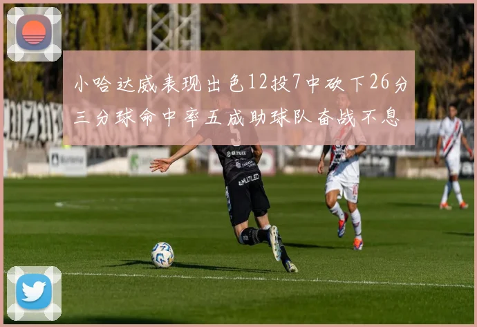 小哈达威表现出色12投7中砍下26分三分球命中率五成助球队奋战不息