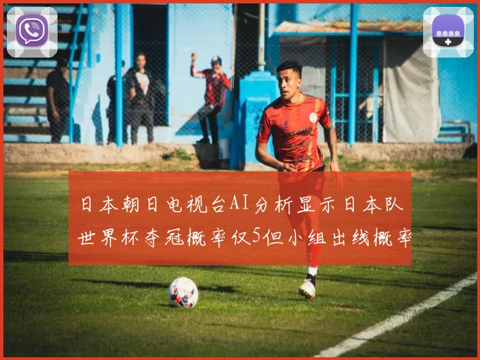 日本朝日电视台AI分析显示日本队世界杯夺冠概率仅5但小组出线概率高达73