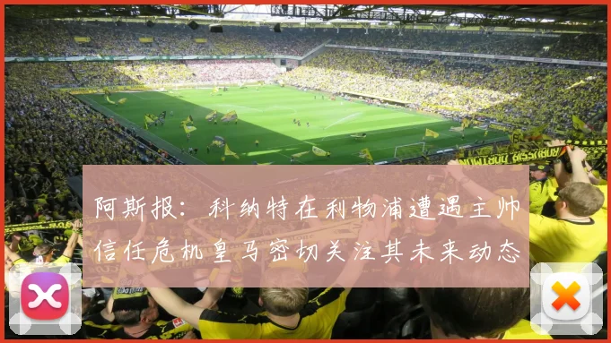 阿斯报：科纳特在利物浦遭遇主帅信任危机皇马密切关注其未来动态