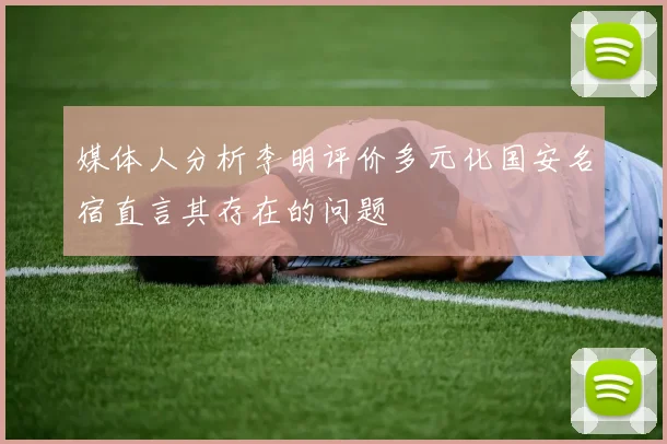 媒体人分析李明评价多元化国安名宿直言其存在的问题