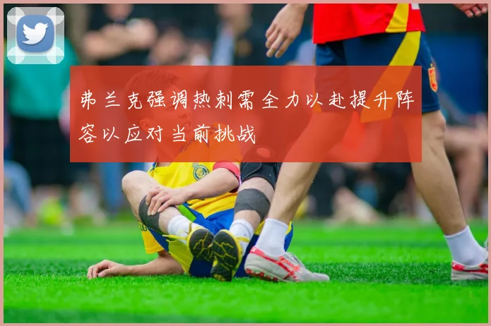 弗兰克强调热刺需全力以赴提升阵容以应对当前挑战