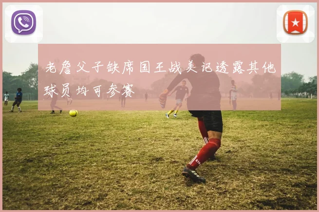 老詹父子缺席国王战美记透露其他球员均可参赛