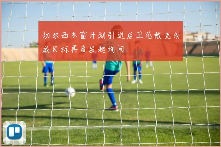 切尔西冬窗计划引进后卫范戴克或成目标再度发起询问