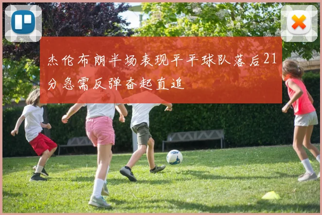 杰伦布朗半场表现平平球队落后21分急需反弹奋起直追
