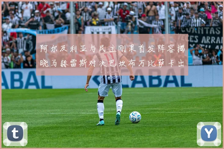 阿尔及利亚与民主刚果首发阵容揭晓马赫雷斯对决巴坎布万比萨卡出战