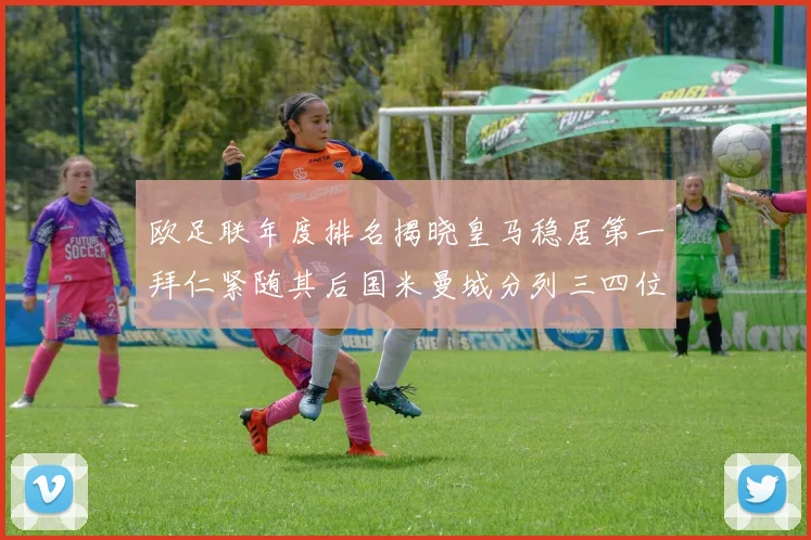 欧足联年度排名揭晓皇马稳居第一拜仁紧随其后国米曼城分列三四位