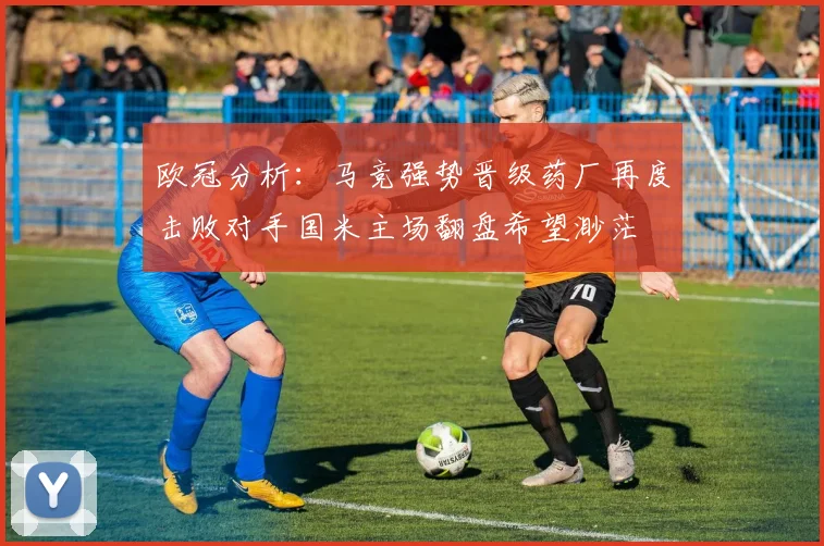 欧冠分析：马竞强势晋级药厂再度击败对手国米主场翻盘希望渺茫