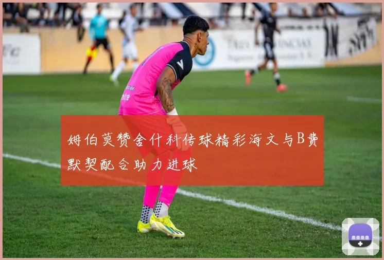 姆伯莫赞舍什科传球精彩海文与B费默契配合助力进球