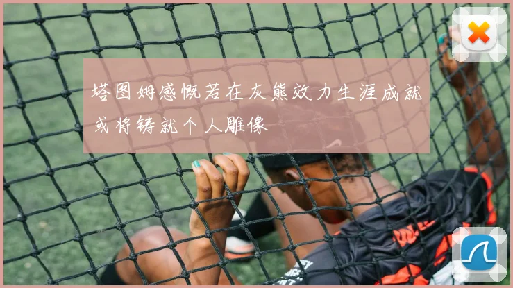 塔图姆感慨若在灰熊效力生涯成就或将铸就个人雕像