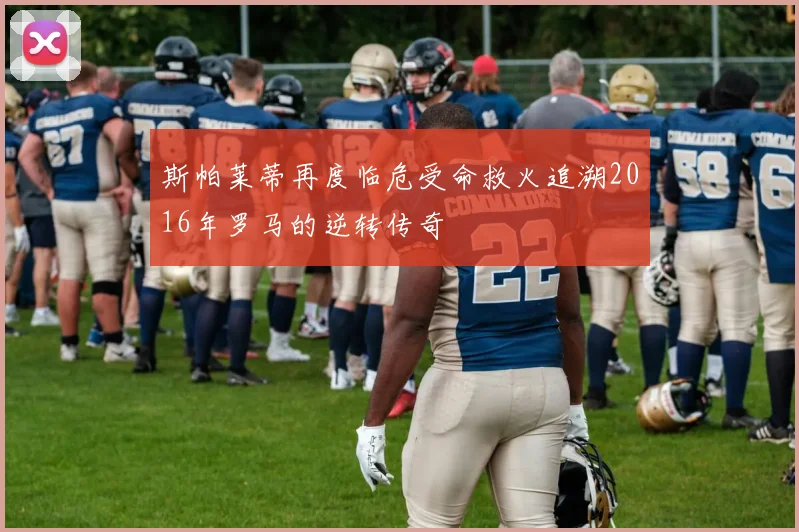 斯帕莱蒂再度临危受命救火追溯2016年罗马的逆转传奇