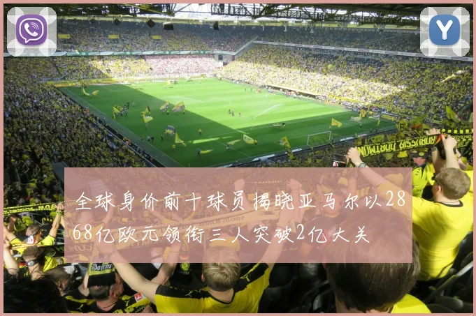 全球身价前十球员揭晓亚马尔以2868亿欧元领衔三人突破2亿大关