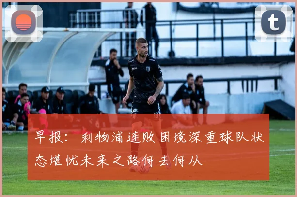 早报：利物浦连败困境深重球队状态堪忧未来之路何去何从