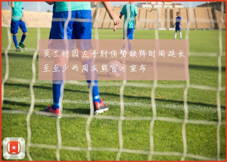 莫兰特因左手肘伤势缺阵时间延长至至少两周灰熊官方宣布