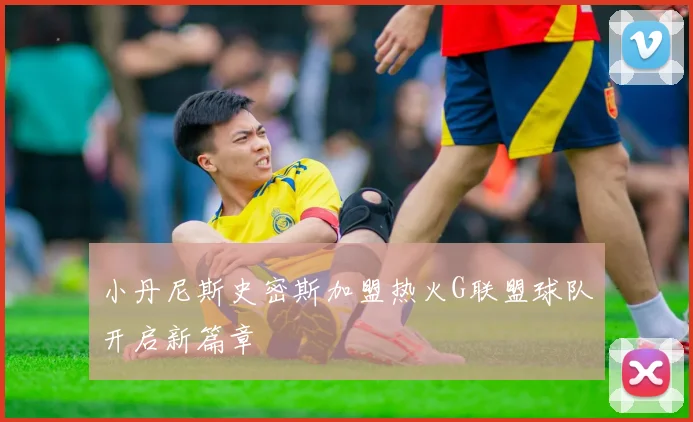 小丹尼斯史密斯加盟热火G联盟球队开启新篇章