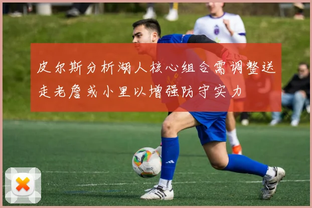 皮尔斯分析湖人核心组合需调整送走老詹或小里以增强防守实力