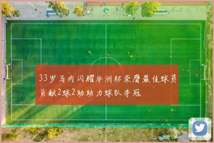 33岁马内闪耀非洲杯荣膺最佳球员贡献2球2助助力球队夺冠