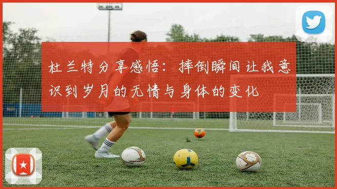 杜兰特分享感悟：摔倒瞬间让我意识到岁月的无情与身体的变化