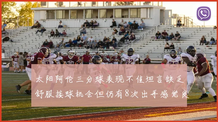 太阳阿伦三分球表现不佳坦言缺乏舒服接球机会但仍有8次出手感觉良好