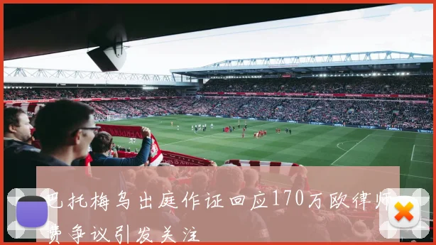 巴托梅乌出庭作证回应170万欧律师费争议引发关注