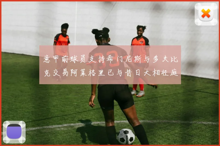意甲前球员支持希门尼斯与多夫比克交易阿莱格里已与昔日大相径庭