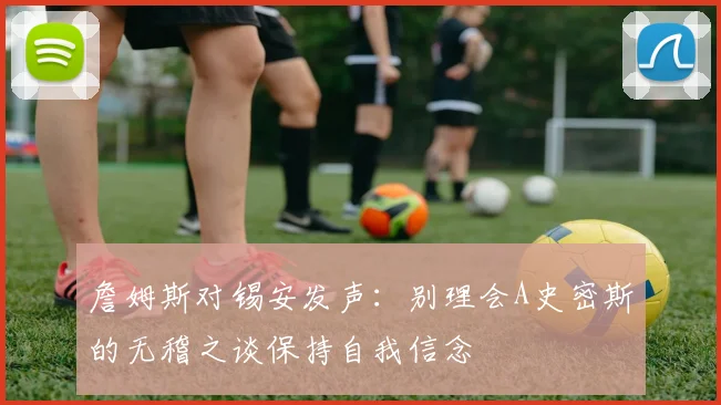 詹姆斯对锡安发声：别理会A史密斯的无稽之谈保持自我信念