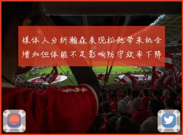 媒体人分析瀚森表现松弛带来机会增加但体能不足影响防守效率下降