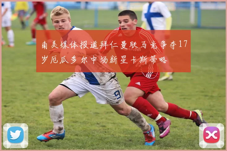 南美媒体报道拜仁曼联马竞争夺17岁厄瓜多尔中场新星卡斯蒂略