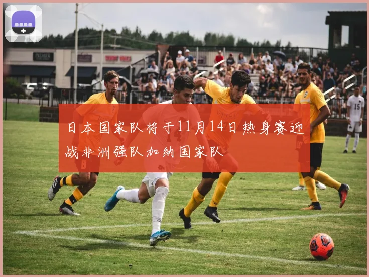 日本国家队将于11月14日热身赛迎战非洲强队加纳国家队