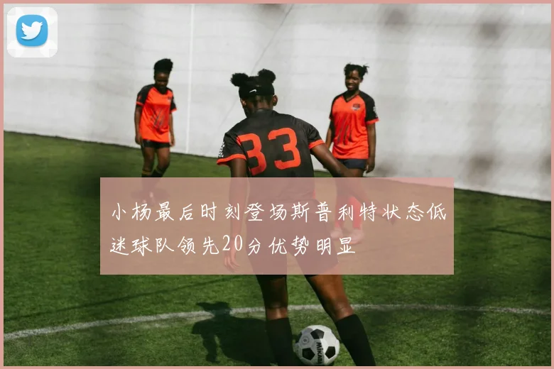 小杨最后时刻登场斯普利特状态低迷球队领先20分优势明显