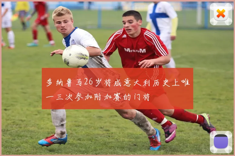 多纳鲁马26岁将成意大利历史上唯一三次参加附加赛的门将