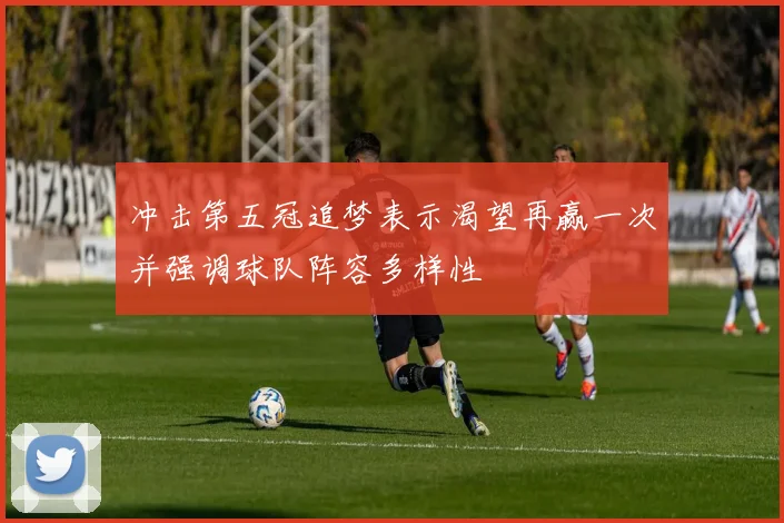冲击第五冠追梦表示渴望再赢一次并强调球队阵容多样性