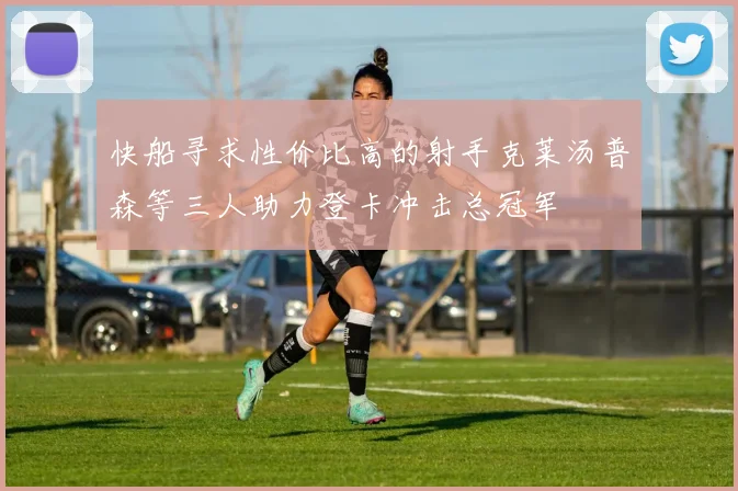 快船寻求性价比高的射手克莱汤普森等三人助力登卡冲击总冠军