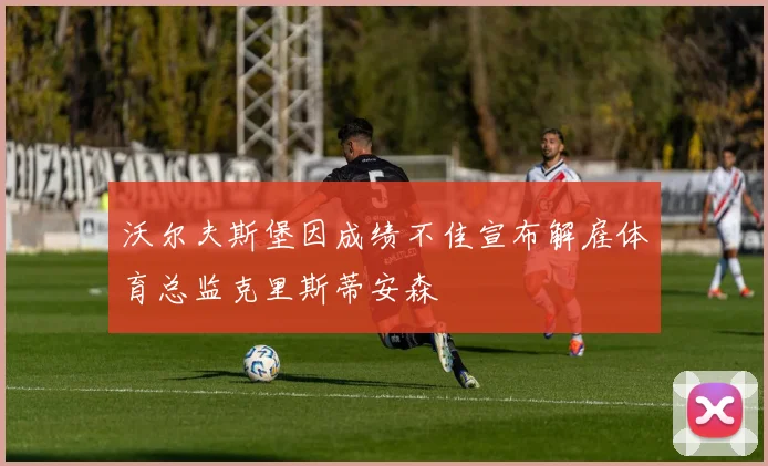 沃尔夫斯堡因成绩不佳宣布解雇体育总监克里斯蒂安森