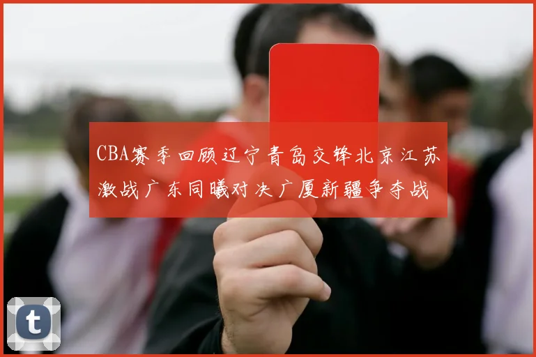 CBA赛季回顾辽宁青岛交锋北京江苏激战广东同曦对决广厦新疆争夺战精彩纷呈