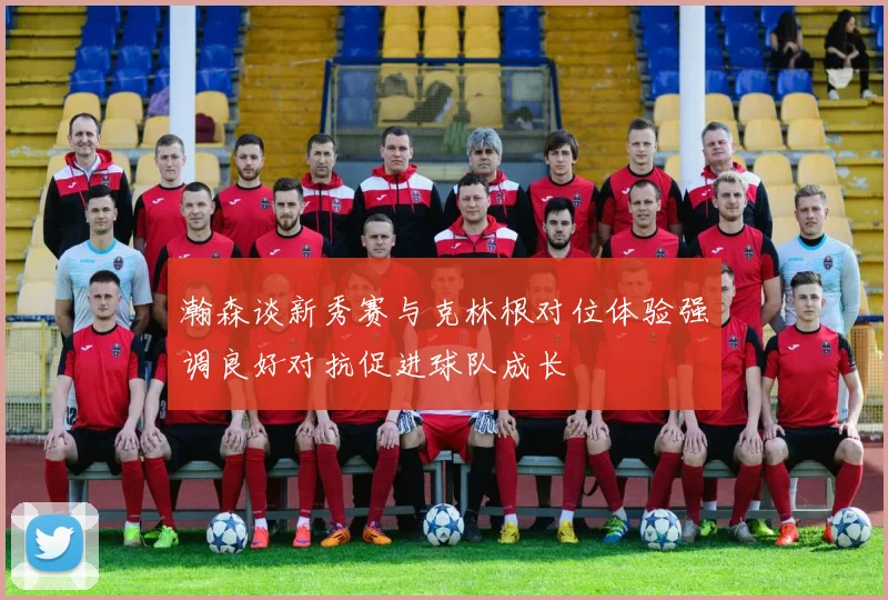 瀚森谈新秀赛与克林根对位体验强调良好对抗促进球队成长