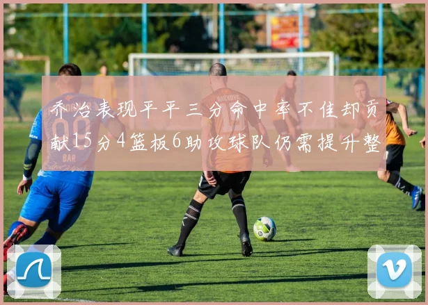 乔治表现平平三分命中率不佳却贡献15分4篮板6助攻球队仍需提升整体状态