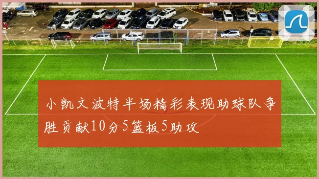 小凯文波特半场精彩表现助球队争胜贡献10分5篮板5助攻
