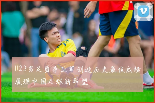 U23男足勇夺亚军创造历史最佳成绩展现中国足球新希望