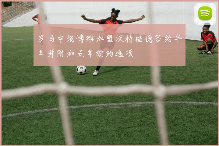 罗马中场博维加盟沃特福德签约半年并附加五年续约选项