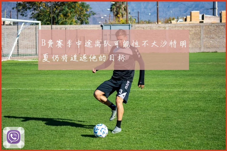 B费赛季中途离队可能性不大沙特明夏仍将追逐他的目标