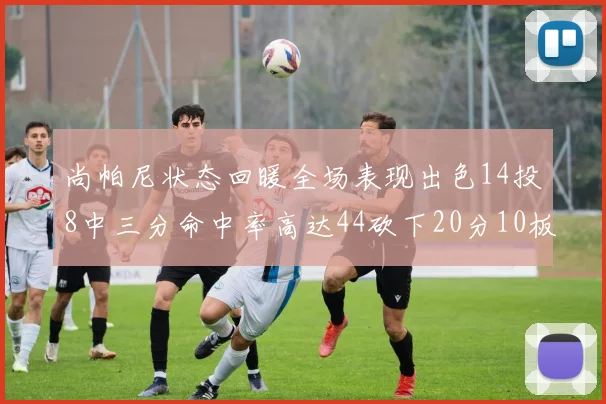 尚帕尼状态回暖全场表现出色14投8中三分命中率高达44砍下20分10板4助