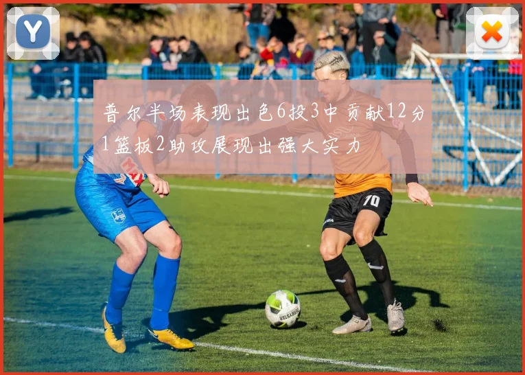 普尔半场表现出色6投3中贡献12分1篮板2助攻展现出强大实力