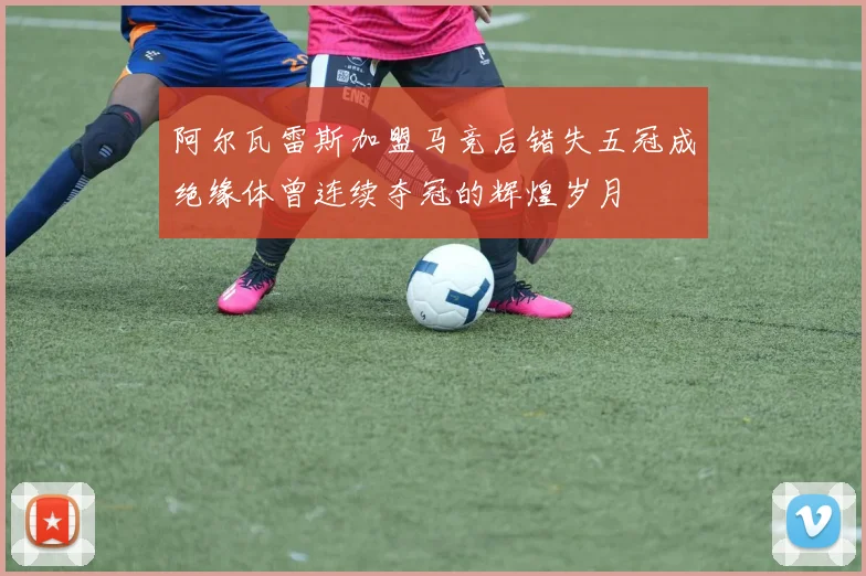 阿尔瓦雷斯加盟马竞后错失五冠成绝缘体曾连续夺冠的辉煌岁月