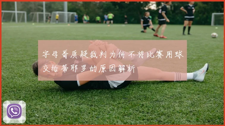 字母哥质疑裁判为何不将比赛用球交给蒂耶罗的原因解析