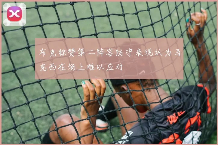 布克称赞第二阵容防守表现认为马克西在场上难以应对